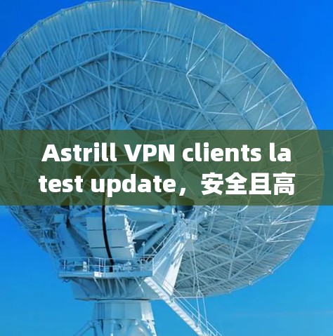 Astrill VPN clients latest update，安全且高效的网络连接