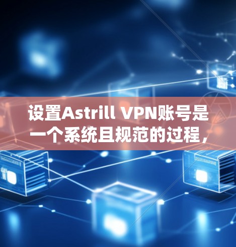 设置Astrill VPN账号是一个系统且规范的过程，以下是一步步的指南