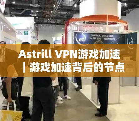 Astrill VPN游戏加速｜游戏加速背后的节点选择与优化之道