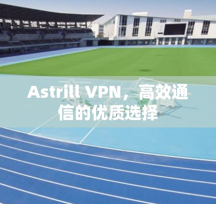 Astrill VPN，高效通信的优质选择