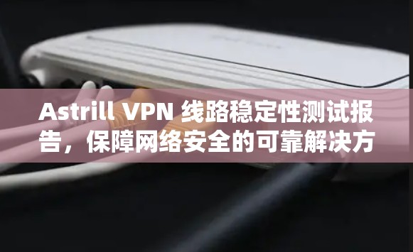 Astrill VPN 线路稳定性测试报告，保障网络安全的可靠解决方案