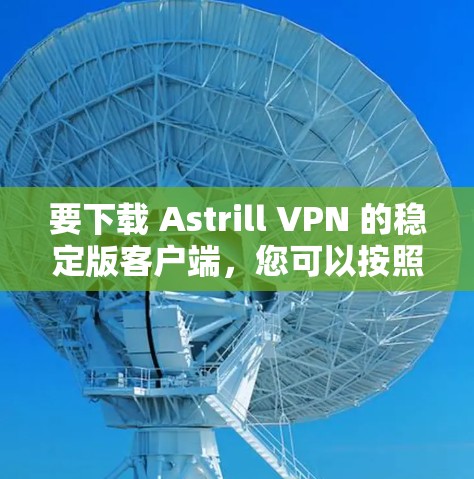 要下载 Astrill VPN 的稳定版客户端，您可以按照以下步骤进行操作