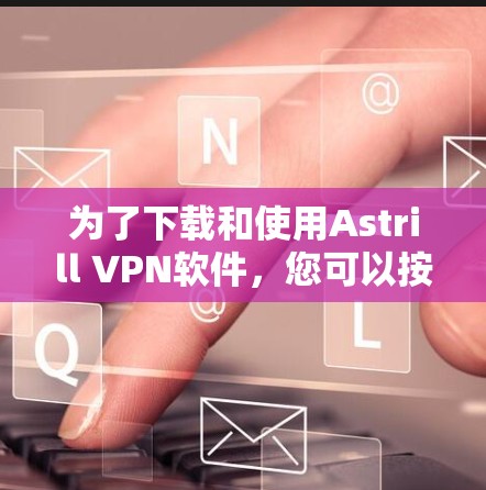 为了下载和使用Astrill VPN软件,您可以按照以下步骤进行 为了下载和使用Astrill VPN软件,您可以按照以下步骤进行