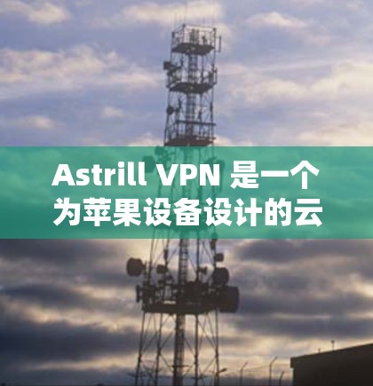 Astrill VPN 是一个为苹果设备设计的云安全服务，提供VPN解决方案。以下是 Astrill VPN 苹果手机应用的主要信息