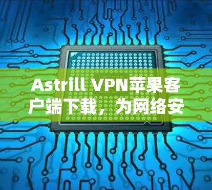 Astrill VPN苹果客户端下载，为网络安全保驾护航的实用工具