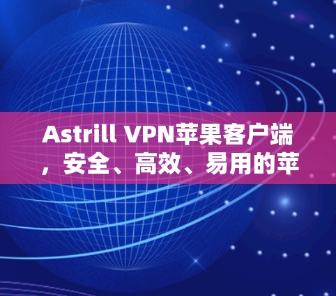 Astrill VPN苹果客户端，安全、高效、易用的苹果设备VPN解决方案