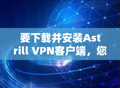 要下载并安装Astrill VPN客户端，您可以按照以下步骤操作