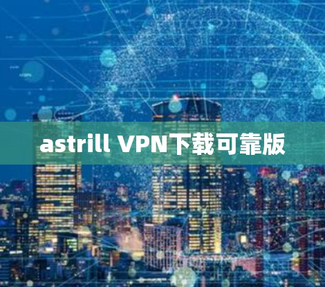 astrill <strong>VPN下载</strong>可靠版