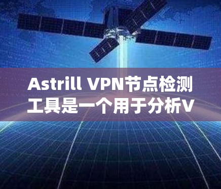 Astrill VPN节点检测工具是一个用于分析VPN节点的工具，旨在提高VPN的安全性。以下是对该工具的系统性总结，涵盖其功能、使用方法、配置步骤、问题解决和未来发展等方面