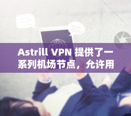 Astrill VPN 提供了一系列机场节点,允许用户在机场附近连接到高速网络。以下是一些主要的机场节点 Astrill VPN 提供了一系列机场节点,允许用户在机场附近连接到高速网络。以下是一些主要的机场节点