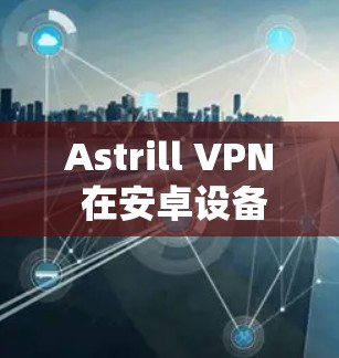 Astrill VPN 在安卓设备上下载可以通过以下步骤进行