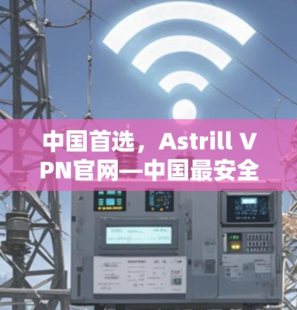 中国首选，Astrill VPN官网—中国最安全、最便捷的高速VPN服务