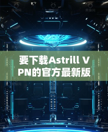 要下载Astrill VPN的官方最新版，您可以按照以下步骤进行操作