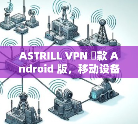 ASTRILL VPN 劻款 Android 版，移动设备的高效 VPN 解决方案