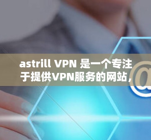 astrill VPN 是一个专注于提供VPN服务的网站，旨在帮助用户访问互联网。以下是对 astrill VPN官方信息的总结