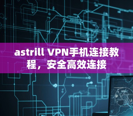 astrill VPN手机连接教程,安全高效连接 astrill VPN手机连接教程,安全高效连接