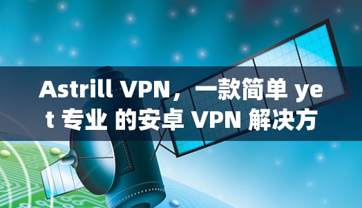 Astrill VPN，一款简单 yet 专业 的安卓 VPN 解决方案