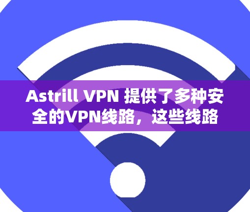 Astrill VPN 提供了多种安全的VPN线路，这些线路可以根据您的需求选择适合的网络连接。以下是一些推荐的Astrill VPN线路及其特点