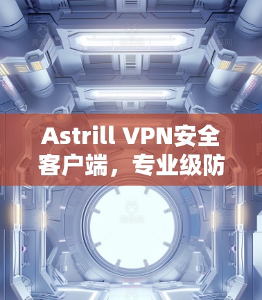 Astrill VPN安全客户端，专业级防护，轻松连接互联网