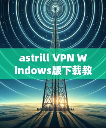 astrill VPN Windows版下载教程与使用指南