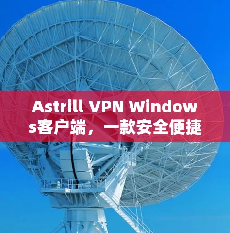 Astrill VPN Windows客户端，一款安全便捷的VPN选择