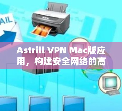 Astrill VPN Mac版应用，构建安全网络的高效解决方案