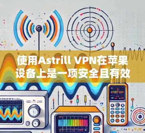 使用Astrill VPN在苹果设备上是一项安全且有效的VPN解决方案。以下是详细的步骤指南