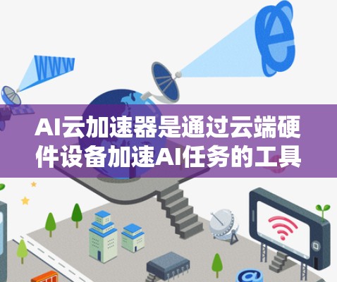 AI云加速器是通过云端硬件设备加速AI任务的工具，帮助企业更快完成AI相关工作。以下是对其的主要特点、优势、应用以及未来发展的一些总结