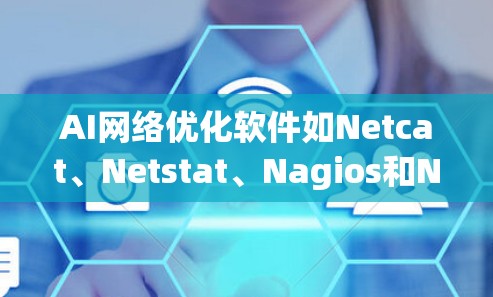 AI网络优化软件如Netcat、Netstat、Nagios和Netty，用于网络监控和分析，以下是详细的使用指南