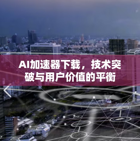 AI加速器下载，技术突破与用户价值的平衡