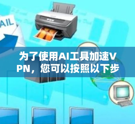 为了使用AI工具加速VPN，您可以按照以下步骤操作