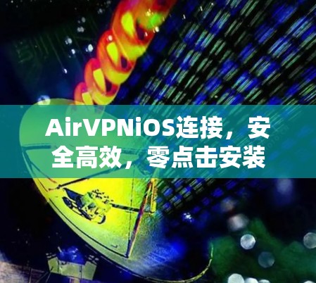 AirVPNiOS连接，安全高效，零点击安装