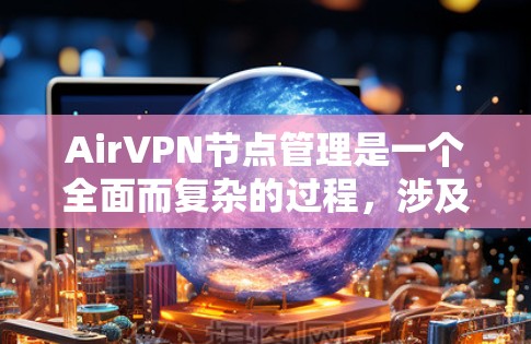 AirVPN节点管理是一个全面而复杂的过程，涉及多个步骤和策略。以下是对AirVPN节点管理的详细总结