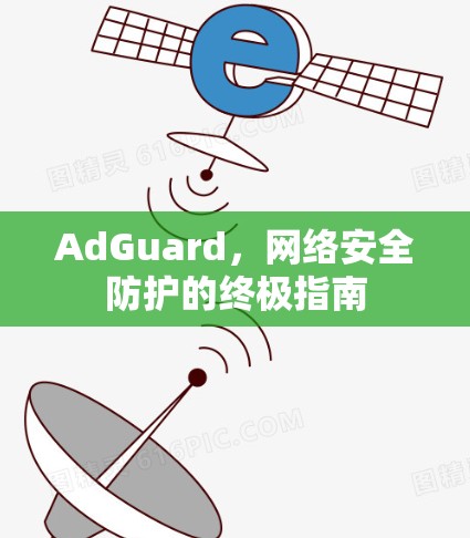 AdGuard，网络安全防护的终极指南