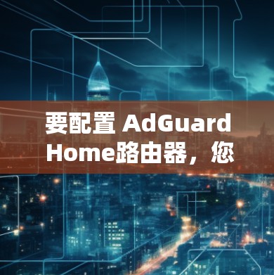 要配置 AdGuard Home路由器，您可以按照以下步骤进行