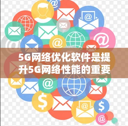 5G网络优化软件是提升5G网络性能的重要工具，它们通过不同的功能和方法优化网络资源，提高数据传输速率和用户体验。以下是对这些软件的详细介绍