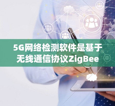 5G网络检测软件是基于无线通信协议ZigBee的工具，用于监控和分析5G网络中的异常行为，帮助用户优化网络性能并解决潜在问题。以下是对这一主题的详细总结