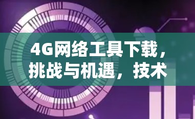 4G网络工具下载，挑战与机遇，技术与用户需求的博弈