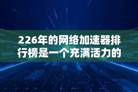 226年的网络加速器排行榜是一个充满活力的领域，用户可能想在众多工具中找到最适合自己的选择。以下是一些关键点，帮助你找到一个适合你的网络加速器