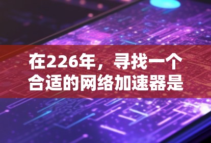 在226年，寻找一个合适的网络加速器是一个明智的选择，因为加速器的功能和性能可能会有所变化。以下是一些综合考虑的因素和推荐