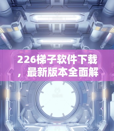 226<strong>梯子</strong>软件下载，最新版本全面解析
