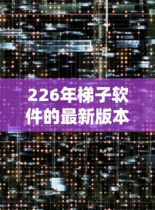 226年<strong>梯子</strong>软件的最新版本将重点推出以下关键方面