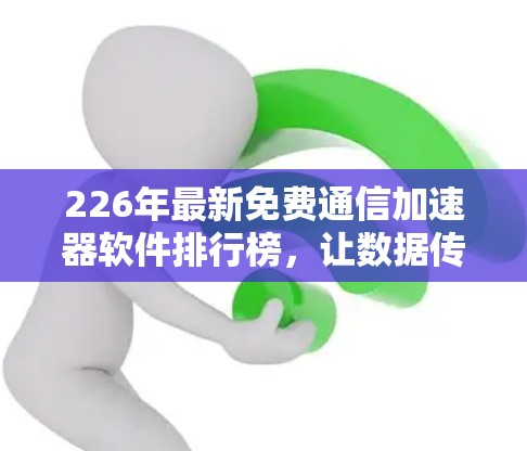 226年最新免费通信加速器软件排行榜，让数据传输更顺畅