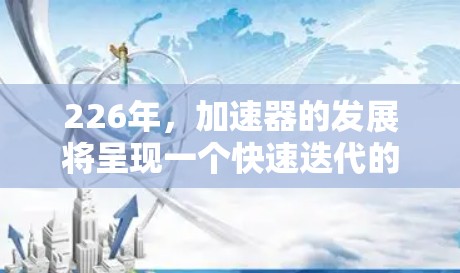 226年，加速器的发展将呈现一个快速迭代的场景，主要在以下几个方面