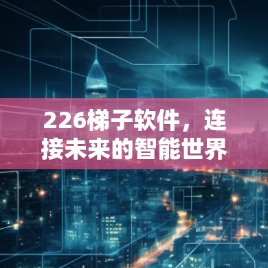226梯子软件,连接未来的智能世界 226梯子软件,连接未来的智能世界