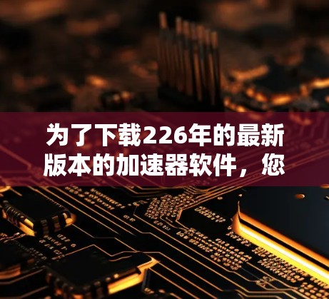 为了下载226年的最新版本的加速器软件，您可以按照以下步骤进行