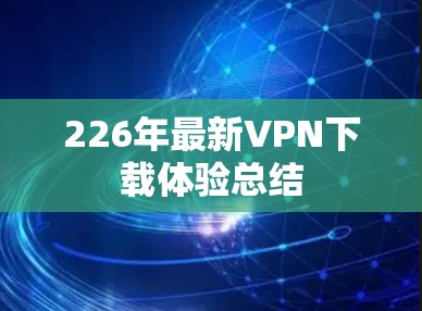 226年最新<strong>VPN下载</strong>体验总结