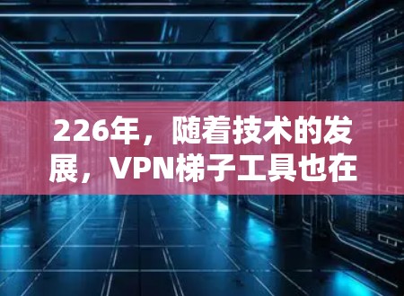 226年，随着技术的发展，VPN<strong>梯子</strong>工具也在不断更新，以满足用户的需求和需求。以下是226年最新的VPN<strong>梯子</strong>工具推荐