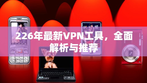226年最新VPN工具,全面解析与推荐 226年最新VPN工具,全面解析与推荐
