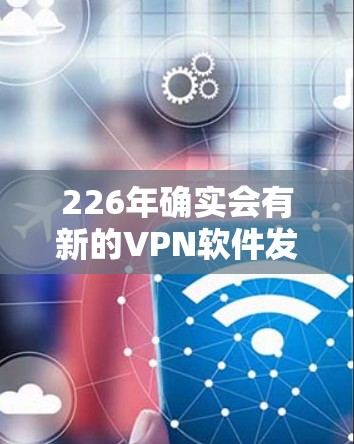 226年确实会有新的VPN软件发布，以下是226年最新的VPN安装版本和推荐